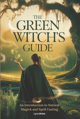 The Green Witch's Guide: An Introduction to Green Magick and Spellcasting A Comprehensive Step By Step Guide Witchcraft for Beginners