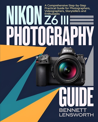 Nikon Z6 III Photography Guide: A Comprehensive Step-by-Step Practical Guide for Photographers, Videographers, Storytellers and Enthusiasts