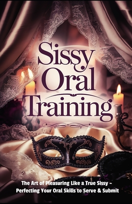 Sissy Oral Training: The Art of Pleasuring Like a True Sissy: Perfecting Your Oral Skills to Serve & Submit