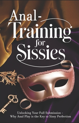 Anal Training for Sissies: Unlocking Your Full Submission - Why Anal Play is the Key to Sissy Perfection
