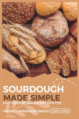 Sourdough Made Simple: Easy Recipes and Expert Tips for Perfect Homemade Bread