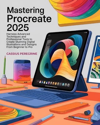 Mastering Procreate: Harness Advanced Techniques and Professional Tools to Create Stunning Digital Illustrations and Designs From Beginner to Pro
