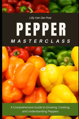 Pepper Masterclass: The Ultimate Guide to Growing, Harvesting, and Mastering Peppers: A Comprehensive Guide to Growing, Cooking, and Understanding the