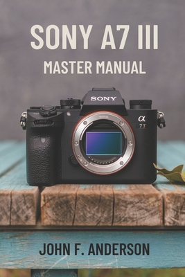 Sony A7 III Master Manual: A Step-by-Step Guide to Mastering The Full Potential for Striking Photos and Videos