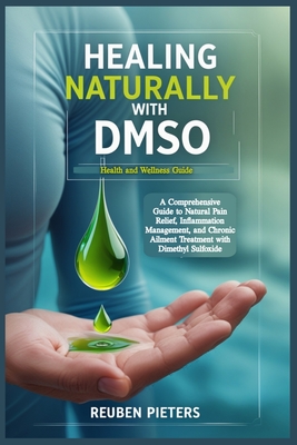 Healing Naturally with DMSO: A Comprehensive Guide to Natural Pain Relief, Inflammation Management, and Chronic Ailment Treatment with Dimethyl Sulfox