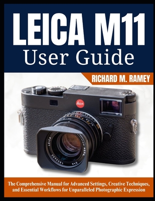 Leica M11 User Guide: The Comprehensive Manual for Advanced Settings, Creative Techniques, and Essential Workflows for Unparalleled Photographic Expre