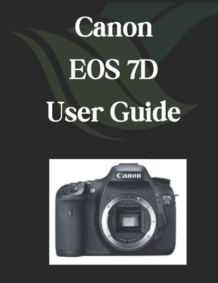 Canon EOS 7D User Guide: A Comprehensive and Detailed Manual for Photographers and Creatives for Beginners and Seniors