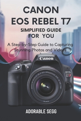 Canon EOS Rebel T7 Simplified Manual For You: A Step-by-Step Guide to Capturing Stunning Photos and Videos