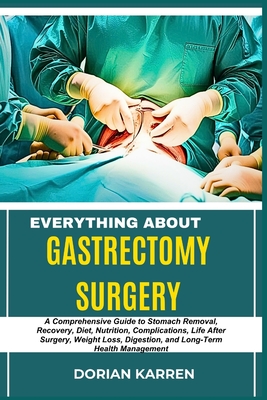 Everything about Gastrectomy Surgery: A Comprehensive Guide to Stomach Removal, Recovery, Diet, Nutrition, Complications, Life After Surgery, Weight L