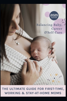 The Ultimate Guide for First-Time, Working & Stay-at-Home Moms: Moms on Call, balancing baby, Career and Self-Care with Confidence