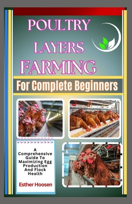 Poultry Layers Farming For Complete Beginners: A Comprehensive Guide To Maximizing Egg Production And Flock Health