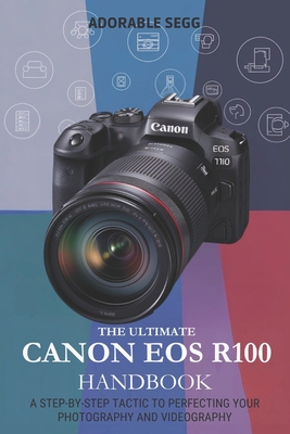 The Ultimate Canon EOS R100 Handbook: A Step-by-Step Tactic to Perfecting Your Photography and Videography