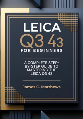 Leica Q3 43 For Beginners: A Complete Step-by-Step Guide to Mastering the Leica Q3 43: In-Depth Tutorials, Expert Photography & Videography Troublesho