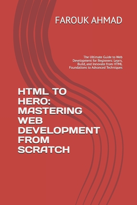 HTML to Hero: MASTERING WEB DEVELOPMENT FROM SCRATCH: The Ultimate Guide to Web Development for Beginners: Learn, Build, and Innovate from HTML Founda