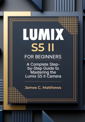 Lumix S5 II For Beginners: A Complete Step-by-Step Guide to Mastering the Lumix S5 II Camera: In-Depth Tutorials, Expert Photography & Videography Tro