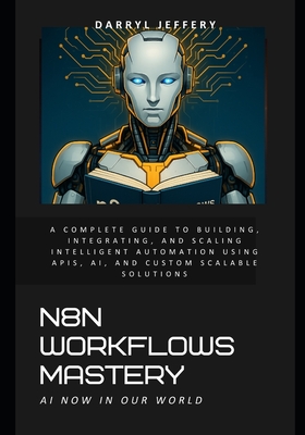 N8N Workflows Mastery: A Complete Guide to Building, Integrating, and Scaling Intelligent Automation Using APIs, AI, and Custom Scalable Solutions