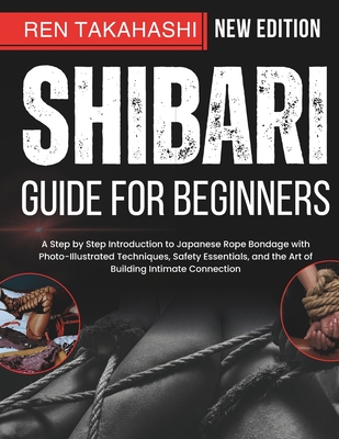 Shibari Guide For Beginners: A Step by Step Introduction to Japanese Rope Bondage with Photo-Illustrated Techniques, Safety Essentials, and the Art of