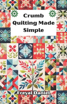 Crumb Quilting Made Simple: The Complete Beginner's Guide to Scrap Quilting Techniques, Tools, and Easy Projects