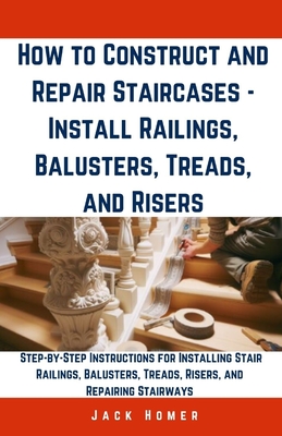 How to Construct and Repair Staircases - Install Railings, Balusters, Treads, and Risers: Step-by-Step Instructions for Installing Stair Railings, Bal