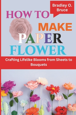 How to Make Paper Flower: Crafting Lifelike Blooms from Sheets to Bouquets