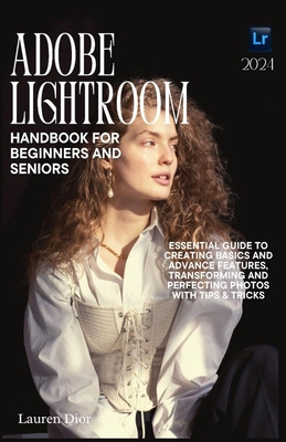 Adobe Lightroom Handbook for Beginners and Seniors 2024: Essential Guide to Creating Basics and Advance Features, Transforming and Perfecting Photos w