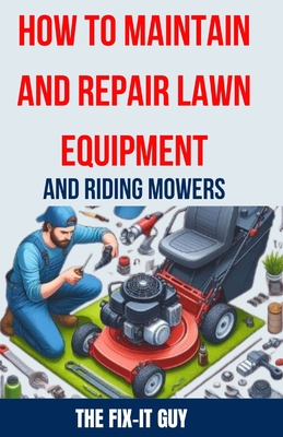 How to Maintain and Repair Lawn Equipment and Riding Mowers: The Ultimate Guide to Troubleshooting, Servicing, and Fixing Your Lawn Mower, Tractor, We