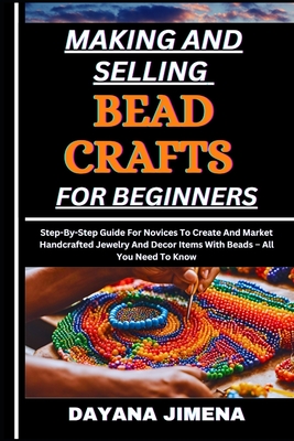 Making and Selling Bead Crafts for Beginners: Step-By-Step Guide For Novices To Create And Market Handcrafted Jewelry And Decor Items With Beads - All
