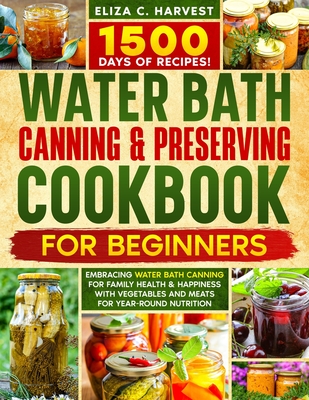 Water Bath Canning & Preserving Cookbook for Beginners: 1500 Days of Recipes! Embracing Water Bath Canning for Family Health & Happiness with Vegetabl