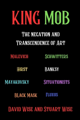 King Mob: The Negation and Transcendence of Art: Malevich, Schwitters, Hirst, Banksy, Mayakovsky, Situationists, Tatlin, Fluxus, Black Mask