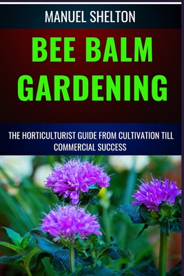Bee Balm Gardening Horticulturist Guide from Cultivation Till Commmercial Success: Bee Balm Mastery, Ultimate Guide To Cultivating, Marketing, And Pro