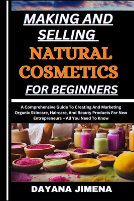 Making and Selling Natural Cosmetics for Beginners: A Comprehensive Guide To Creating And Marketing Organic Skincare, Haircare, And Beauty Products Fo