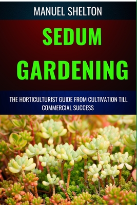 Sedum Gardening Horticulturists Guide from Cultivation Till Commmercial Success: The Handbook From Cultivation To Essential Techniques, Tips, And Stra