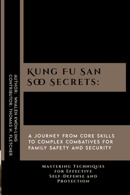 Kung Fu San Soo Secrets: A Journey from Core Skills to Complex Combatives for Family Safety and Security: Mastering Techniques for Effective Se