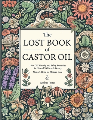 The Lost Book of Castor Oil: 150+ DIY Healthy and Safety Remedies for Natural Wellness & Beauty - Nature's Elixir for Modern Care