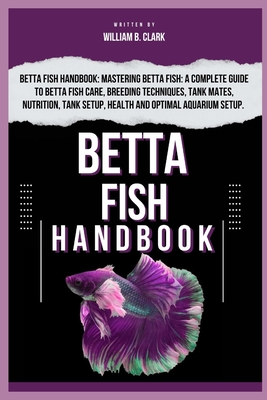 Betta Fish Handbook: Betta Fish Handbook: Mastering Betta Fish: A Complete Guide To Betta Fish Care, Breeding Techniques, Tank Mates, Nutri