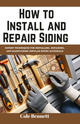 How to Install and Repair Siding: Expert Techniques for Installing, Repairing, and Maintaining Popular Siding Materials