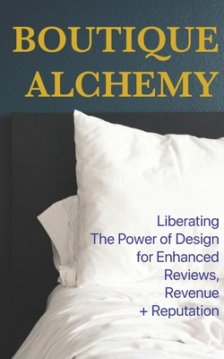 Boutique Hotel Alchemy: Liberating The Power of Design for Enhanced Reviews, Revenue, and Reputation