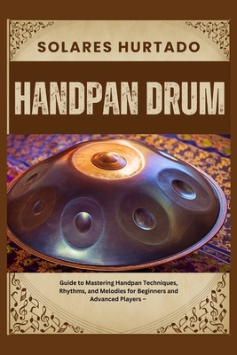 Handpan Drum: Guide to Mastering Handpan Techniques, Rhythms, and Melodies for Beginners and Advanced Players