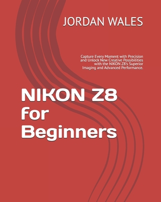 NIKON Z8 for Beginners: Capture Every Moment with Precision and Unlock New Creative Possibilities with the NIKON Z8's Superior Imaging and Adv