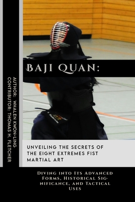 Baji Quan: Unveiling the Secrets of The Eight Extremes Fist Martial Art: Diving into Its Advanced Forms, Historical Significance, and Tactical Uses