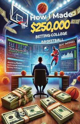 How I made over $250,000 betting College Basketball: Winning Strategies for Sports Betting: Mastering Market Inefficiencies and Advanced Betting Techn