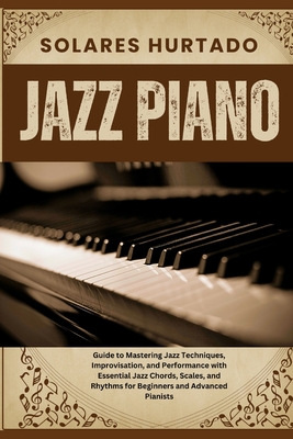 Jazz Piano: Guide to Mastering Jazz Techniques, Improvisation, and Performance with Essential Jazz Chords, Scales, and Rhythms for