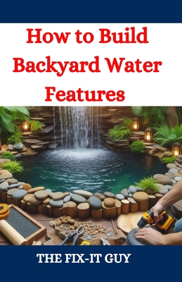 How to Build Backyard Water Features: A DIY Guide to Designing, Installing, and Maintaining Beautiful Outdoor Aquascapes for Relaxation and Curb Appea