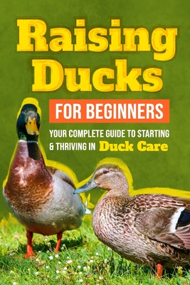 Raising Ducks for Beginners: Your Complete Guide to Starting and Thriving in Duck Care
