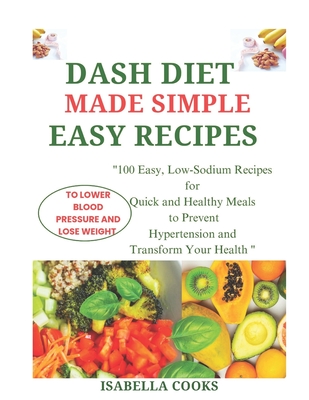 Dash Diet Made Simple: EASY RECIPES TO LOWER BLOOD PRESSURE AND LOSE WEIGHT: "100 Easy, Low-Sodium Recipes for Quick and Healthy Meals to Pre