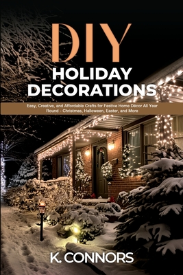 DIY Holiday Decorations: Easy, Creative, and Affordable Crafts for Festive Home Décor All Year Round - Christmas, Halloween, Easter, and More