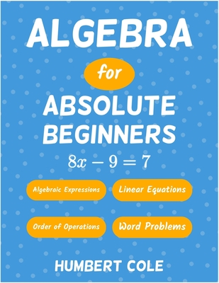 Algebra for Absolute Beginners: Algebraic Expressions, Order of Operations, Linear Equations, Word Problems