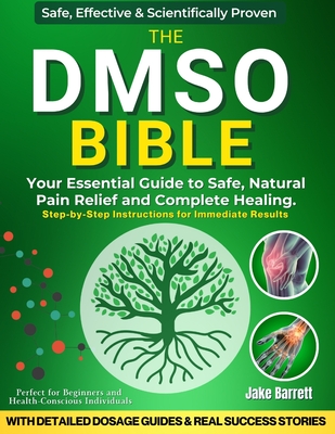 The Dmso Bible: Your Practical Guide to Safe, Natural Pain Relief and Lasting Healing With Detailed Dosage Guides & Real Success Stories.