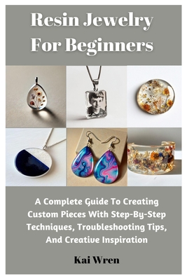 Resin Jewelry For Beginners: A Complete Guide To Creating Custom Pieces With Step-By-Step Techniques, Troubleshooting Tips, And Creative Inspiratio