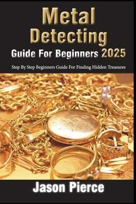 Metal Detecting Guide For Beginners 2025: Step By Step Beginners Guide For Finding Hidden Treasure